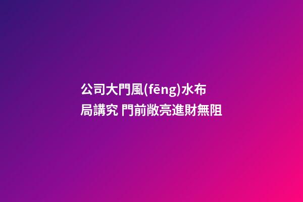 公司大門風(fēng)水布局講究 門前敞亮進財無阻